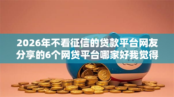 2026年不看征信的贷款平台网友分享的6个网贷平台哪家好我觉得不错! 2026年不看征信的贷款平台网友分享的6个网贷平台哪家好我觉得不错!