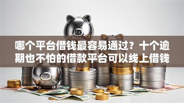 哪个平台借钱最容易通过?十个逾期也不怕的借款平台可以线上借钱 哪个平台借钱最容易通过?十个逾期也不怕的借款平台可以线上借钱