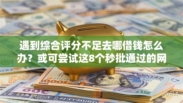 遇到综合评分不足去哪借钱怎么办?或可尝试这8个秒批通过的网贷口子 遇到综合评分不足去哪借钱怎么办?或可尝试这8个秒批通过的网贷口子