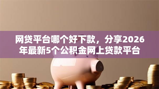 网贷平台哪个好下款，分享2026年最新5个公积金网上贷款平台
