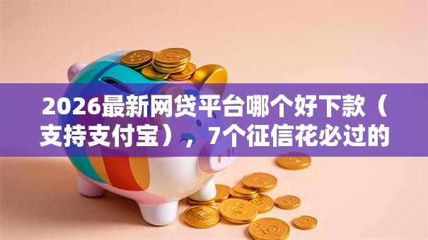2026最新网贷平台哪个好下款(支持支付宝),7个征信花必过的平台无私分享 2026最新网贷平台哪个好下款(支持支付宝),7个征信花必过的平台无私分享