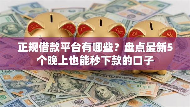 正规借款平台有哪些?盘点最新5个晚上也能秒下款的口子 正规借款平台有哪些?盘点最新5个晚上也能秒下款的口子