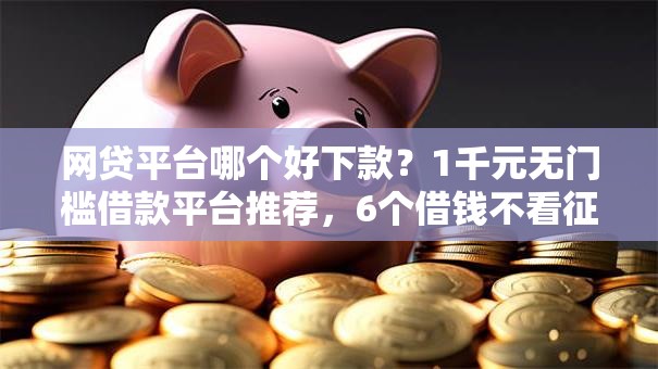 网贷平台哪个好下款?1千元无门槛借款平台推荐,6个借钱不看征信不查负债的平台盘点 网贷平台哪个好下款?1千元无门槛借款平台推荐,6个借钱不看征信不查负债的平台盘点