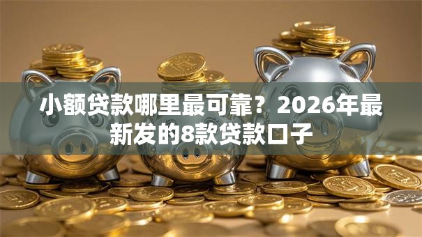 小额贷款哪里最可靠?2026年最新发的8款贷款口子 小额贷款哪里最可靠?2026年最新发的8款贷款口子