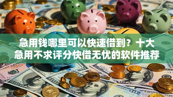 急用钱哪里可以快速借到?十大急用不求评分快借无忧的软件推荐 急用钱哪里可以快速借到?十大急用不求评分快借无忧的软件推荐