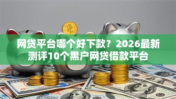 网贷平台哪个好下款?2026最新测评10个黑户网贷借款平台 网贷平台哪个好下款?2026最新测评10个黑户网贷借款平台