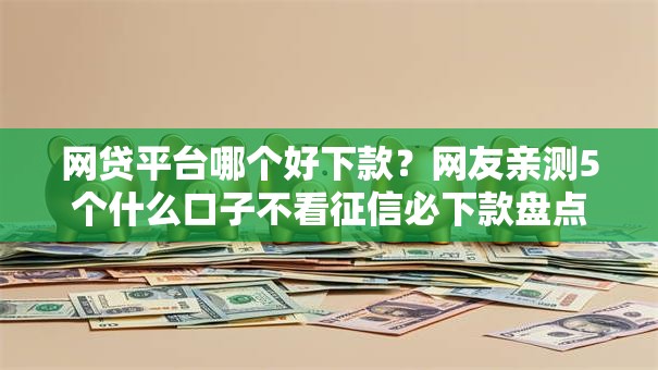 网贷平台哪个好下款?网友亲测5个什么口子不看征信必下款盘点 网贷平台哪个好下款?网友亲测5个什么口子不看征信必下款盘点