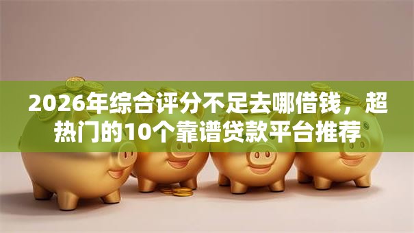2026年综合评分不足去哪借钱，超热门的10个靠谱贷款平台推荐