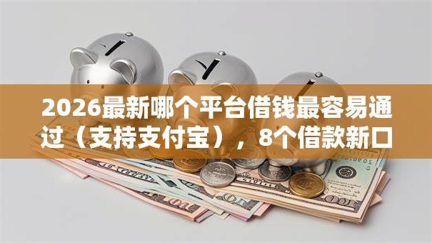 2026最新哪个平台借钱最容易通过(支持支付宝),8个借款新口子无私分享 2026最新哪个平台借钱最容易通过(支持支付宝),8个借款新口子无私分享