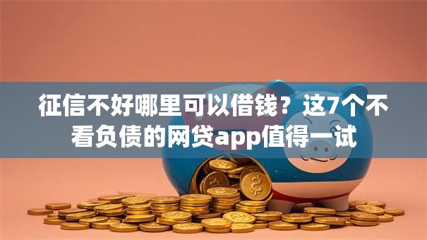 征信不好哪里可以借钱？这7个不看负债的网贷app值得一试