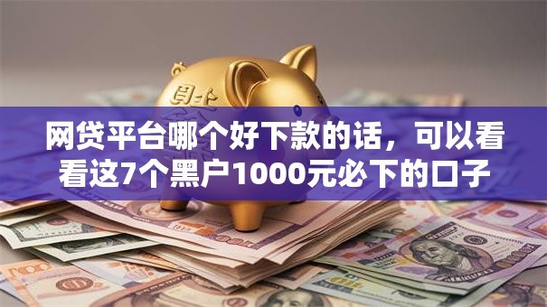 网贷平台哪个好下款的话，可以看看这7个黑户1000元必下的口子