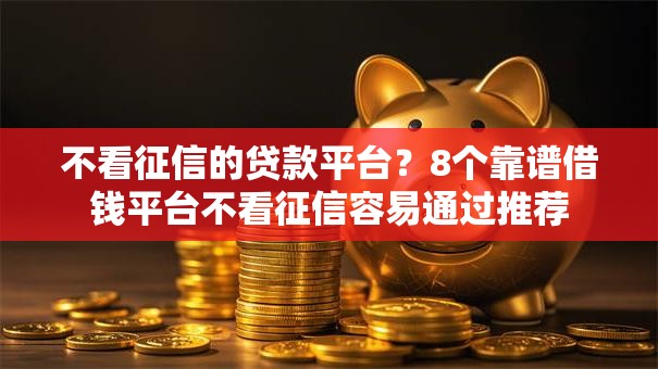 不看征信的贷款平台?8个靠谱借钱平台不看征信容易通过推荐 不看征信的贷款平台?8个靠谱借钱平台不看征信容易通过推荐