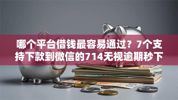 哪个平台借钱最容易通过？7个支持下款到微信的714无视逾期秒下的口子