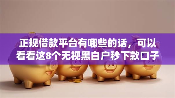 正规借款平台有哪些的话，可以看看这8个无视黑白户秒下款口子app