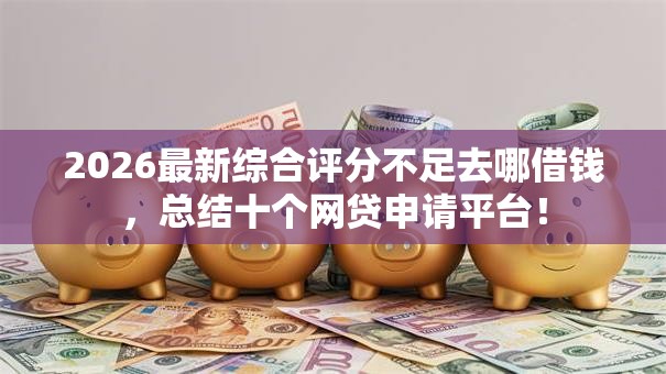 2026最新综合评分不足去哪借钱,总结十个网贷申请平台! 2026最新综合评分不足去哪借钱,总结十个网贷申请平台!