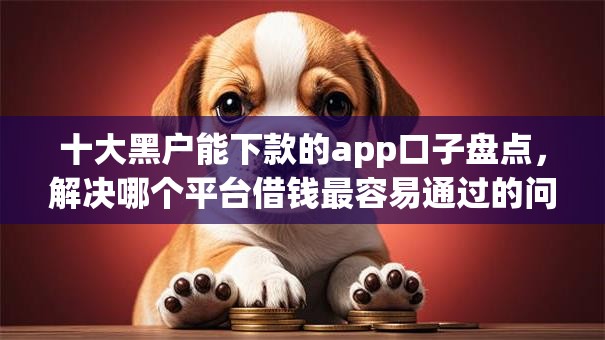 十大黑户能下款的app口子盘点,解决哪个平台借钱最容易通过的问题 十大黑户能下款的app口子盘点,解决哪个平台借钱最容易通过的问题