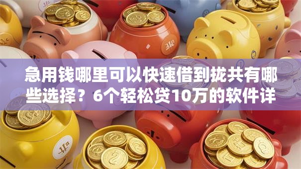 急用钱哪里可以快速借到拢共有哪些选择？6个轻松贷10万的软件详解