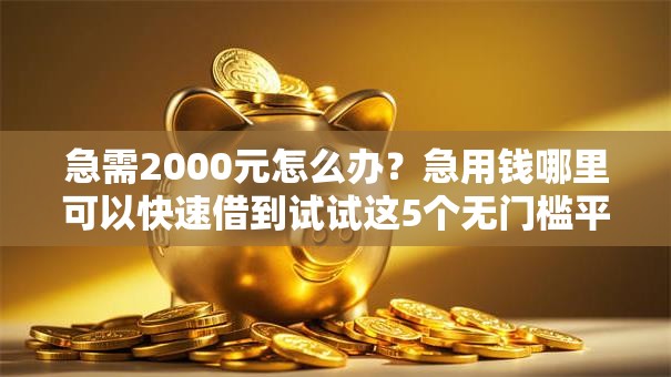 急需2000元怎么办?急用钱哪里可以快速借到试试这5个无门槛平台 急需2000元怎么办?急用钱哪里可以快速借到试试这5个无门槛平台