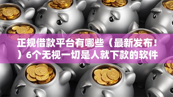 正规借款平台有哪些(最新发布!)6个无视一切是人就下款的软件 正规借款平台有哪些(最新发布!)6个无视一切是人就下款的软件