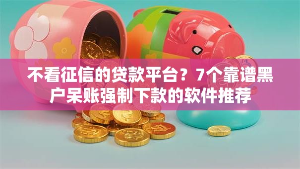 不看征信的贷款平台?7个靠谱黑户呆账强制下款的软件推荐 不看征信的贷款平台?7个靠谱黑户呆账强制下款的软件推荐