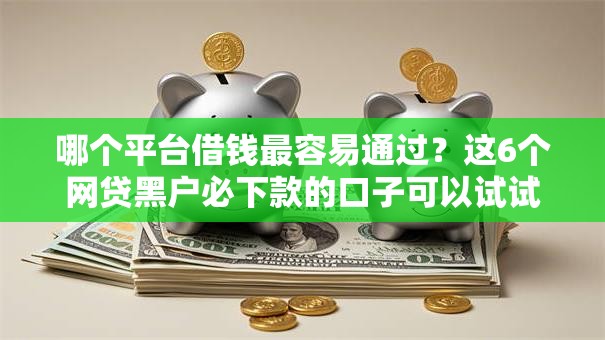 哪个平台借钱最容易通过?这6个网贷黑户必下款的口子可以试试 哪个平台借钱最容易通过?这6个网贷黑户必下款的口子可以试试