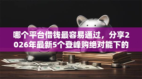哪个平台借钱最容易通过,分享2026年最新5个登峰购绝对能下的口子 哪个平台借钱最容易通过,分享2026年最新5个登峰购绝对能下的口子