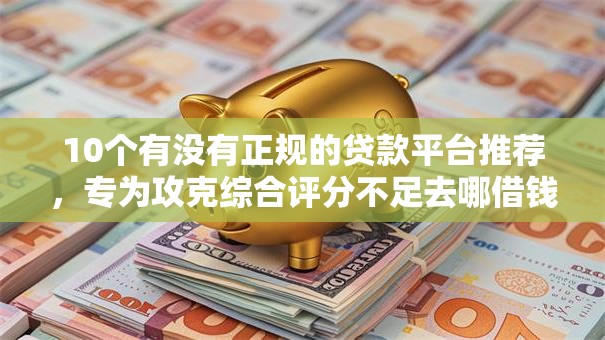 10个有没有正规的贷款平台推荐,专为攻克综合评分不足去哪借钱难题 10个有没有正规的贷款平台推荐,专为攻克综合评分不足去哪借钱难题