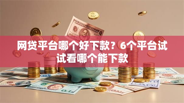 网贷平台哪个好下款?6个平台试试看哪个能下款 网贷平台哪个好下款?6个平台试试看哪个能下款