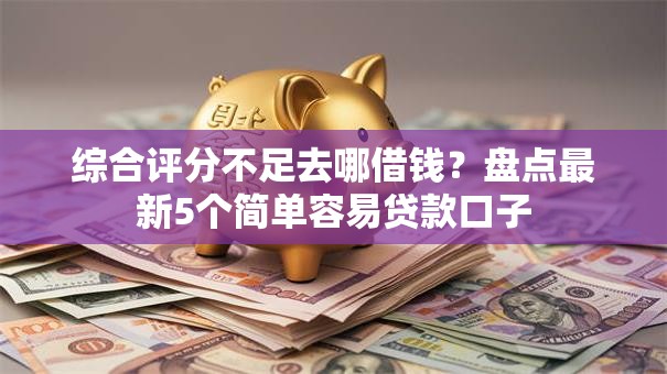 综合评分不足去哪借钱？盘点最新5个简单容易贷款口子
