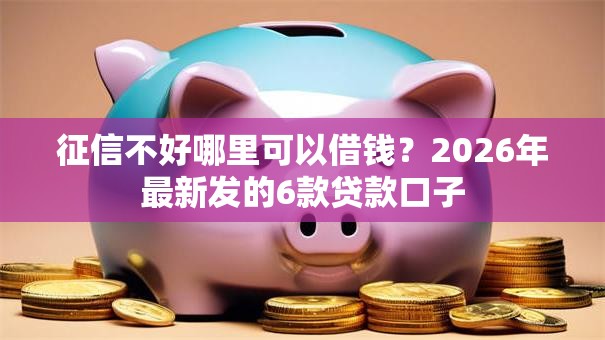 征信不好哪里可以借钱?2026年最新发的6款贷款口子 征信不好哪里可以借钱?2026年最新发的6款贷款口子