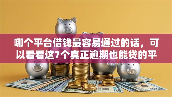 哪个平台借钱最容易通过的话,可以看看这7个真正逾期也能贷的平台 哪个平台借钱最容易通过的话,可以看看这7个真正逾期也能贷的平台
