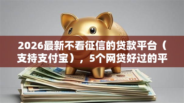 2026最新不看征信的贷款平台（支持支付宝），5个网贷好过的平台无私分享