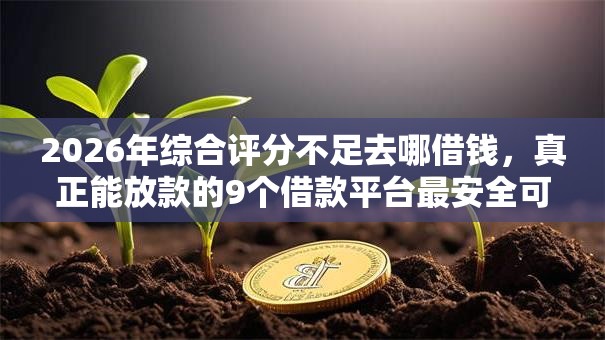 2026年综合评分不足去哪借钱，真正能放款的9个借款平台最安全可靠利息低推荐