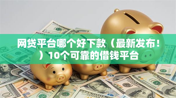 网贷平台哪个好下款(最新发布!)10个可靠的借钱平台 网贷平台哪个好下款(最新发布!)10个可靠的借钱平台