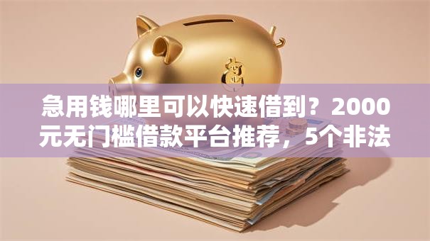 急用钱哪里可以快速借到?2000元无门槛借款平台推荐,5个非法贷款平台盘点 急用钱哪里可以快速借到?2000元无门槛借款平台推荐,5个非法贷款平台盘点