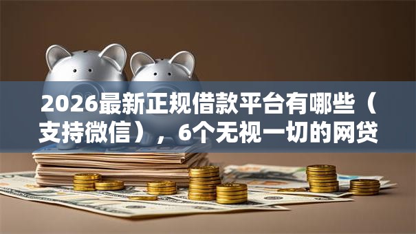 2026最新正规借款平台有哪些（支持微信），6个无视一切的网贷口子无私分享