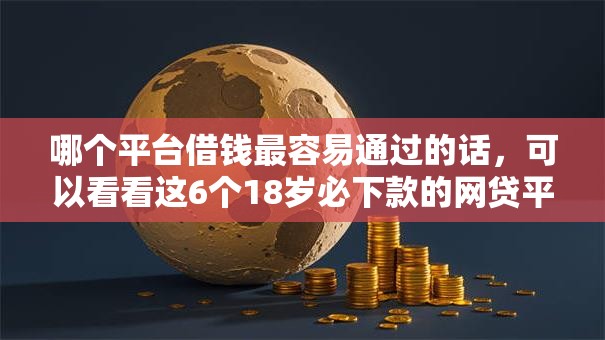 哪个平台借钱最容易通过的话,可以看看这6个18岁必下款的网贷平台 哪个平台借钱最容易通过的话,可以看看这6个18岁必下款的网贷平台