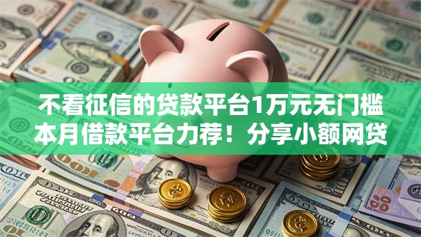 不看征信的贷款平台1万元无门槛本月借款平台力荐!分享小额网贷口子1万元无门槛借款 不看征信的贷款平台1万元无门槛本月借款平台力荐!分享小额网贷口子1万元无门槛借款