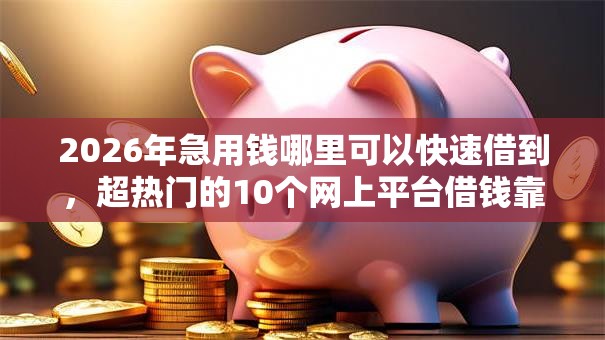 2026年急用钱哪里可以快速借到,超热门的10个网上平台借钱靠谱推荐 2026年急用钱哪里可以快速借到,超热门的10个网上平台借钱靠谱推荐