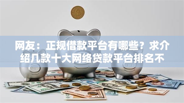 网友:正规借款平台有哪些?求介绍几款十大网络贷款平台排名不分先后 网友:正规借款平台有哪些?求介绍几款十大网络贷款平台排名不分先后
