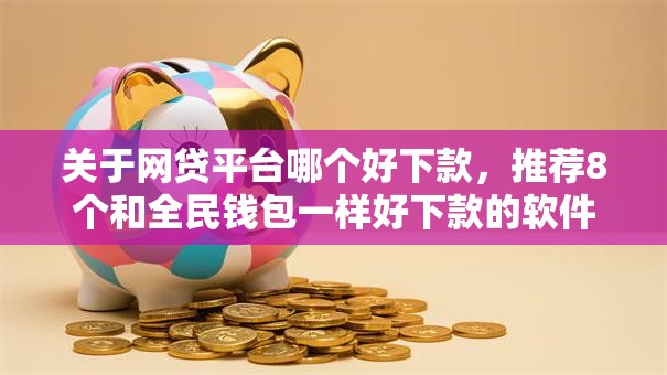 关于网贷平台哪个好下款,推荐8个和全民钱包一样好下款的软件给你 关于网贷平台哪个好下款,推荐8个和全民钱包一样好下款的软件给你