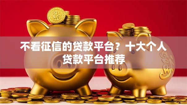 不看征信的贷款平台?十大个人贷款平台推荐 不看征信的贷款平台?十大个人贷款平台推荐