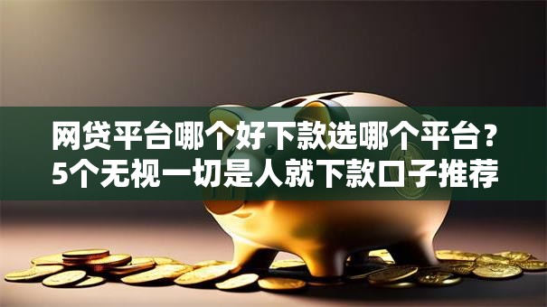 网贷平台哪个好下款选哪个平台？5个无视一切是人就下款口子推荐