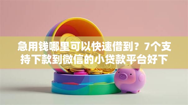 急用钱哪里可以快速借到?7个支持下款到微信的小贷款平台好下款 急用钱哪里可以快速借到?7个支持下款到微信的小贷款平台好下款