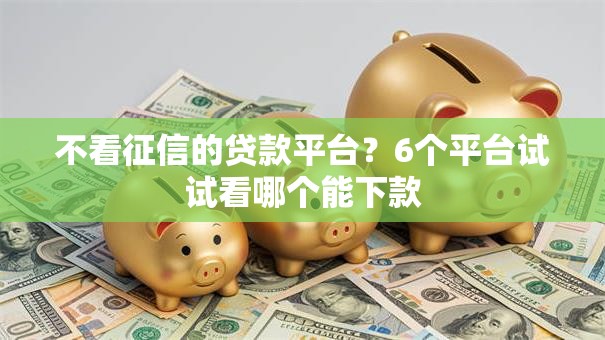 不看征信的贷款平台?6个平台试试看哪个能下款 不看征信的贷款平台?6个平台试试看哪个能下款