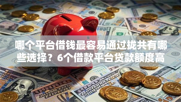 哪个平台借钱最容易通过拢共有哪些选择？6个借款平台贷款额度高详解