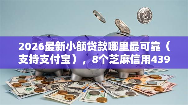2026最新小额贷款哪里最可靠（支持支付宝），8个芝麻信用439分下款的平台无私分享