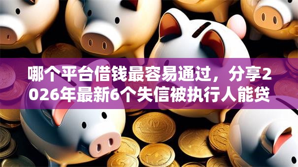 哪个平台借钱最容易通过,分享2026年最新6个失信被执行人能贷款的口子 哪个平台借钱最容易通过,分享2026年最新6个失信被执行人能贷款的口子