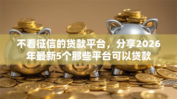 不看征信的贷款平台，分享2026年最新5个那些平台可以贷款