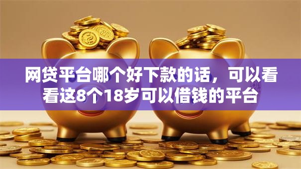 网贷平台哪个好下款的话,可以看看这8个18岁可以借钱的平台 网贷平台哪个好下款的话,可以看看这8个18岁可以借钱的平台